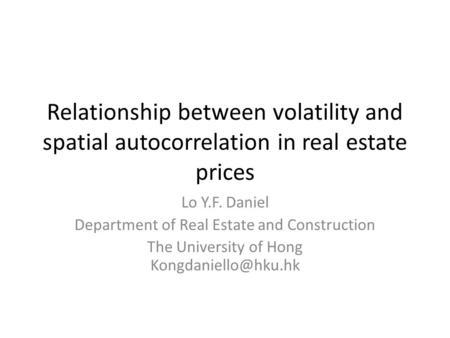 Relationship between volatility and spatial autocorrelation in real estate prices Lo Y.F. Daniel Department of Real Estate and Construction The University.