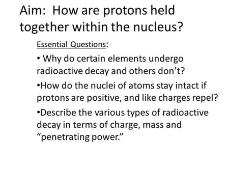 Aim: How are protons held together within the nucleus? Essential Questions : Why do certain elements undergo radioactive decay and others don’t? How do.