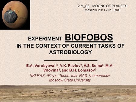 EXPERIMENT BIOFOBOS IN THE CONTEXT OF CURRENT TASKS OF ASTROBIOLOGY _____________________ E.A. Vorobyova 1,3, A.K. Pavlov 2, V.S. Soina 3, M.A. Vdovina.
