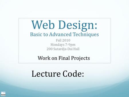 Web Design: Basic to Advanced Techniques Fall 2010 Mondays 7-9pm 200 Sutardja-Dai Hall Work on Final Projects Lecture Code: