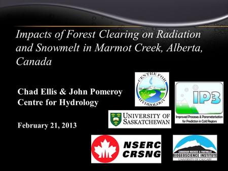 Impacts of Forest Clearing on Radiation and Snowmelt in Marmot Creek, Alberta, Canada February 21, 2013 Chad R. Ellis Chad Ellis & John Pomeroy Centre.