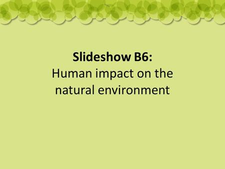 Slideshow B6: Human impact on the natural environment.
