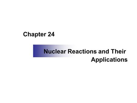 Chapter 24 Nuclear Reactions and Their Applications.