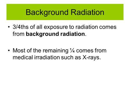 Background Radiation 3/4ths of all exposure to radiation comes from background radiation. Most of the remaining ¼ comes from medical irradiation such as.