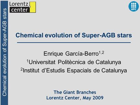 Chemical evolution of Super-AGB stars The Giant Branches Lorentz Center, May 2009 Enrique García-Berro 1,2 1 Universitat Politècnica de Catalunya 2 Institut.