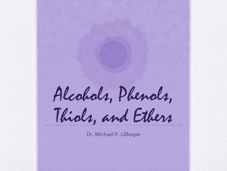 Alcohols, Phenols, Thiols, and Ethers Dr. Michael P. Gillespie.