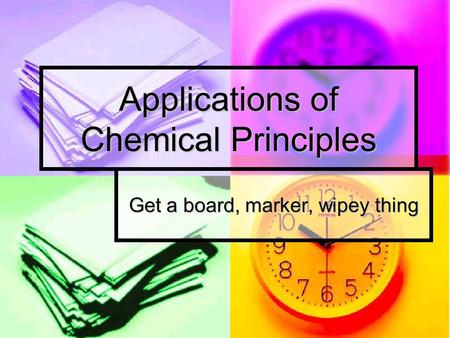 Applications of Chemical Principles Get a board, marker, wipey thing.
