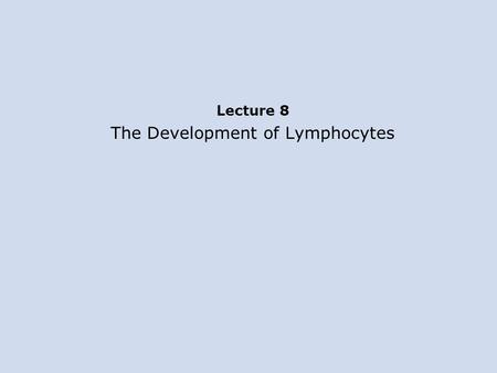 Lecture 8 The Development of Lymphocytes. Core content.