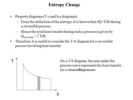 Entropy Change Property diagrams (T-s and h-s diagrams) –From the definition of the entropy, it is known that  Q=TdS during a reversible process. –Hence.