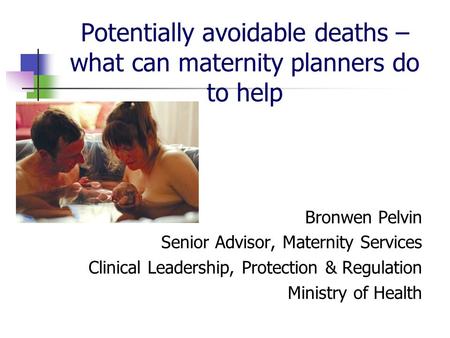 Potentially avoidable deaths – what can maternity planners do to help Bronwen Pelvin Senior Advisor, Maternity Services Clinical Leadership, Protection.