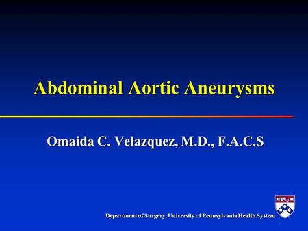 Department of Surgery, University of Pennsylvania Health System 1 Abdominal Aortic Aneurysms Omaida C. Velazquez, M.D., F.A.C.S.
