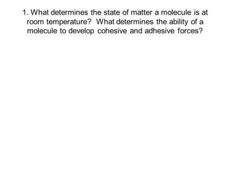1. What determines the state of matter a molecule is at room temperature? What determines the ability of a molecule to develop cohesive and adhesive forces?