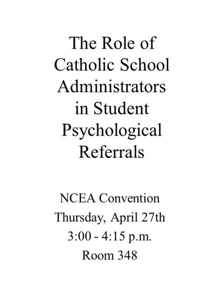 The Role of Catholic School Administrators in Student Psychological Referrals NCEA Convention Thursday, April 27th 3:00 - 4:15 p.m. Room 348.