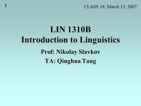 1 LIN 1310B Introduction to Linguistics Prof: Nikolay Slavkov TA: Qinghua Tang CLASS 18, March 13, 2007.
