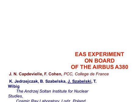 EAS EXPERIMENT ON BOARD OF THE AIRBUS A380 J. N. Capdevielle, F. Cohen, PCC, College de France K. Jedrzejczak, B. Szabelska, J. Szabelski, T. Wibig The.