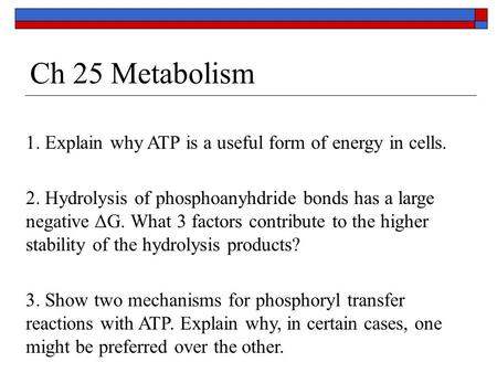 Ch 25 Metabolism 1. Explain why ATP is a useful form of energy in cells. 2. Hydrolysis of phosphoanyhdride bonds has a large negative ΔG. What 3 factors.