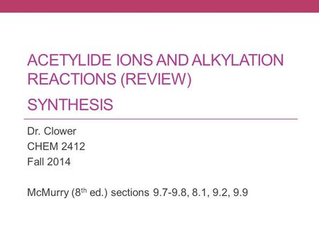 ACETYLIDE IONS AND ALKYLATION REACTIONS (REVIEW) SYNTHESIS Dr. Clower CHEM 2412 Fall 2014 McMurry (8 th ed.) sections 9.7-9.8, 8.1, 9.2, 9.9.