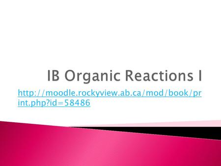 Http://moodle.rockyview.ab.ca/mod/book/pr int.php?id=58486 IB Organic Reactions I http://moodle.rockyview.ab.ca/mod/book/pr int.php?id=58486.