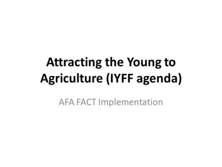Attracting the Young to Agriculture (IYFF agenda) AFA FACT Implementation.