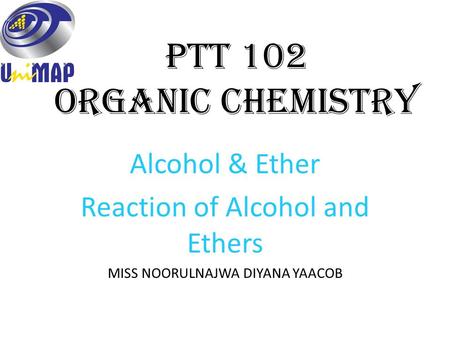 PTT 102 Organic Chemistry Alcohol & Ether Reaction of Alcohol and Ethers MISS NOORULNAJWA DIYANA YAACOB.