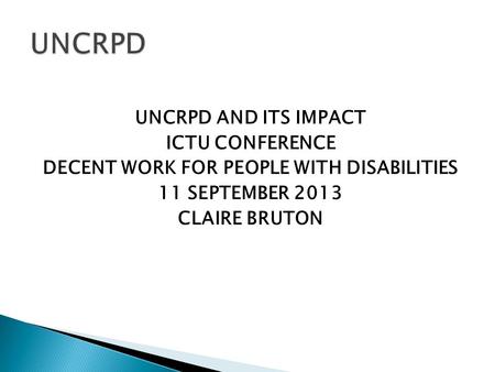 UNCRPD AND ITS IMPACT ICTU CONFERENCE DECENT WORK FOR PEOPLE WITH DISABILITIES 11 SEPTEMBER 2013 CLAIRE BRUTON.