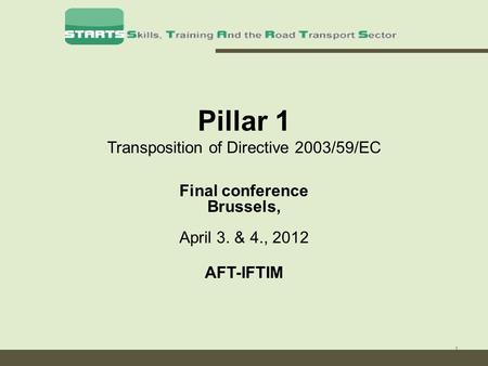 1 Pillar 1 Transposition of Directive 2003/59/EC Final conference Brussels, April 3. & 4., 2012 AFT-IFTIM.