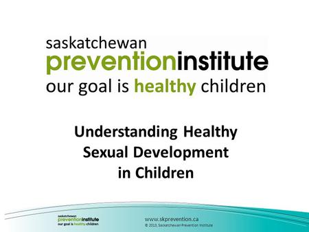 Understanding Healthy Sexual Development in Children www.skprevention.ca © 2013, Saskatchewan Prevention Institute.