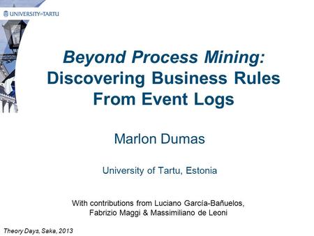 Beyond Process Mining: Discovering Business Rules From Event Logs Marlon Dumas University of Tartu, Estonia With contributions from Luciano García-Bañuelos,