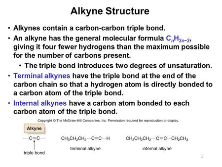 1 Alkynes contain a carbon-carbon triple bond. An alkyne has the general molecular formula C n H 2n−2, giving it four fewer hydrogens than the maximum.