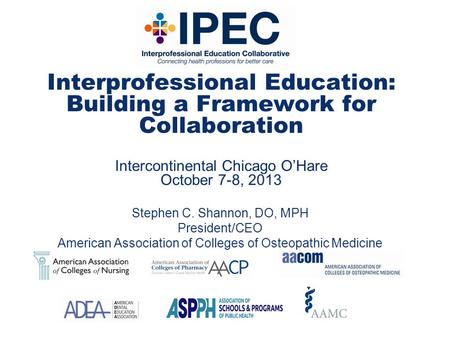 Interprofessional Education: Building a Framework for Collaboration Intercontinental Chicago O’Hare October 7-8, 2013 Stephen C. Shannon, DO, MPH President/CEO.