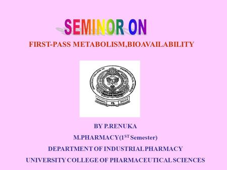 FIRST-PASS METABOLISM,BIOAVAILABILITY BY P.RENUKA M.PHARMACY(1 ST Semester) DEPARTMENT OF INDUSTRIAL PHARMACY UNIVERSITY COLLEGE OF PHARMACEUTICAL SCIENCES.