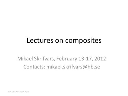 Lectures on composites Mikael Skrifvars, February 13-17, 2012 Contacts: MSK 20110312 ARCADA.