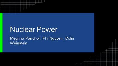 Nuclear Power Meghna Pancholi, Phi Nguyen, Colin Weinstein.
