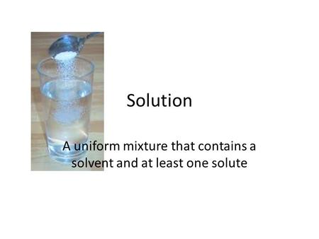 Solution A uniform mixture that contains a solvent and at least one solute.