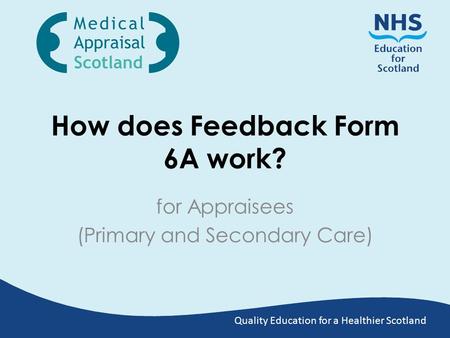 Quality Education for a Healthier Scotland How does Feedback Form 6A work? for Appraisees (Primary and Secondary Care)