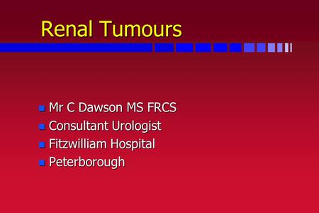 Renal Tumours n Mr C Dawson MS FRCS n Consultant Urologist n Fitzwilliam Hospital n Peterborough.