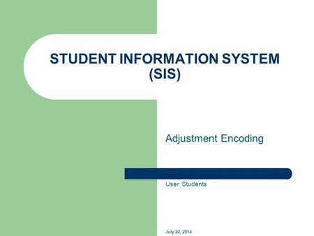 STUDENT INFORMATION SYSTEM (SIS) Adjustment Encoding User: Students July 22, 2014.