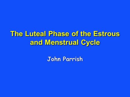 The Luteal Phase of the Estrous and Menstrual Cycle John Parrish.