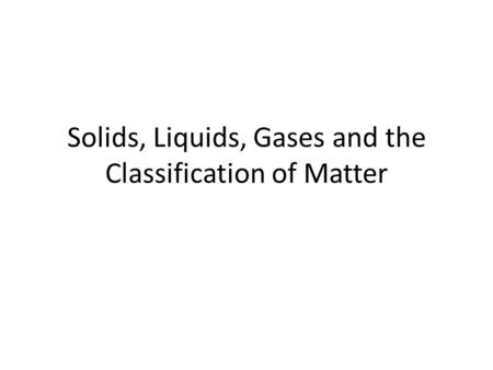 Solids, Liquids, Gases and the Classification of Matter.