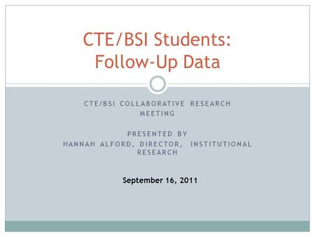 CTE/BSI COLLABORATIVE RESEARCH MEETING PRESENTED BY HANNAH ALFORD, DIRECTOR, INSTITUTIONAL RESEARCH CTE/BSI Students: Follow-Up Data September 16, 2011.