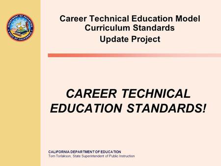 CALIFORNIA DEPARTMENT OF EDUCATION Tom Torlakson, State Superintendent of Public Instruction CAREER TECHNICAL EDUCATION STANDARDS! Career Technical Education.