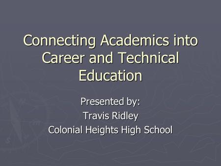 Connecting Academics into Career and Technical Education Presented by: Travis Ridley Colonial Heights High School.