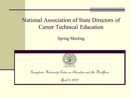 National Association of State Directors of Career Technical Education Spring Meeting Georgetown University Center on Education and the Workforce April.