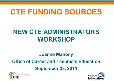 CTE FUNDING SOURCES NEW CTE ADMINISTRATORS WORKSHOP Joanne Mahony Office of Career and Technical Education September 23, 2011 1.