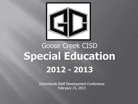Goose Creek CISD Special Education 2012 - 2013 Districtwide Staff Development Conference February 15, 2013.