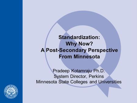 Standardization: Why Now? A Post-Secondary Perspective From Minnesota Pradeep Kotamraju Ph.D. System Director, Perkins Minnesota State Colleges and Universities.