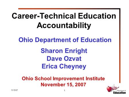 11/15/07 1 Career-Technical Education Accountability Ohio Department of Education Sharon Enright Dave Ozvat Erica Cheyney Ohio School Improvement Institute.