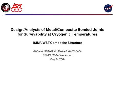 Design/Analysis of Metal/Composite Bonded Joints for Survivability at Cryogenic Temperatures ISIM/JWST Composite Structure Andrew Bartoszyk, Swales Aerospace.