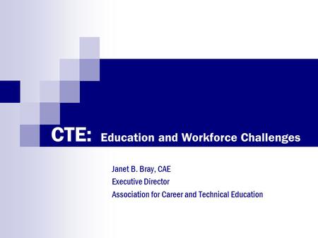 CTE: Education and Workforce Challenges Janet B. Bray, CAE Executive Director Association for Career and Technical Education.