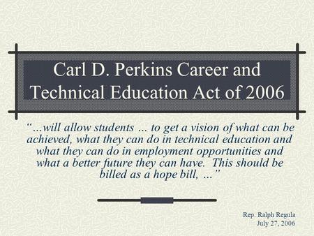 Carl D. Perkins Career and Technical Education Act of 2006 “…will allow students … to get a vision of what can be achieved, what they can do in technical.